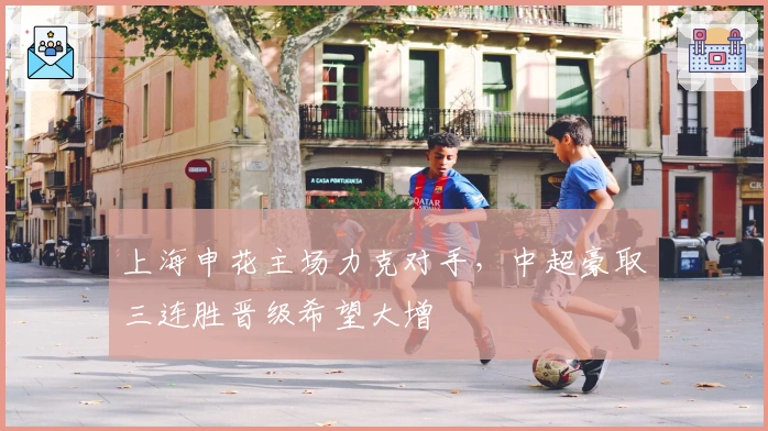 上海申花主场力克对手,中超豪取三连胜晋级希望大增