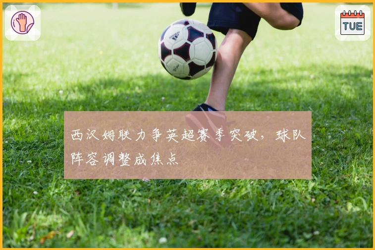 西汉姆联力争英超赛季突破，球队阵容调整成焦点