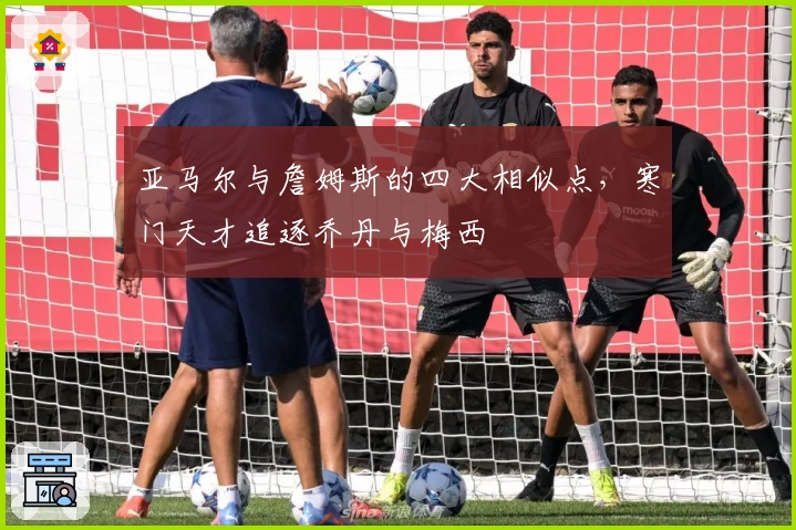 亚马尔与詹姆斯的四大相似点，寒门天才追逐乔丹与梅西