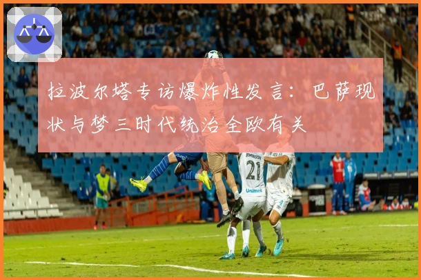 拉波尔塔专访爆炸性发言：巴萨现状与梦三时代统治全欧有关