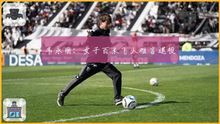 韦永丽：女子百米飞人难言退役