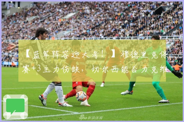 【蓝军阵容迎大考！】穆德里克停赛+3主力伤缺，切尔西能否力克维拉？