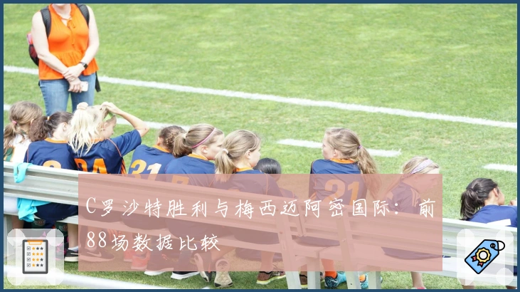 C罗沙特胜利与梅西迈阿密国际：前88场数据比较