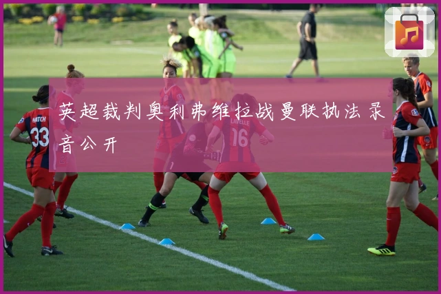 英超裁判奥利弗维拉战曼联执法录音公开