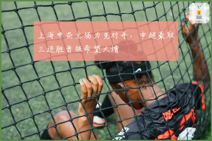 上海申花主场力克对手，中超豪取三连胜晋级希望大增
