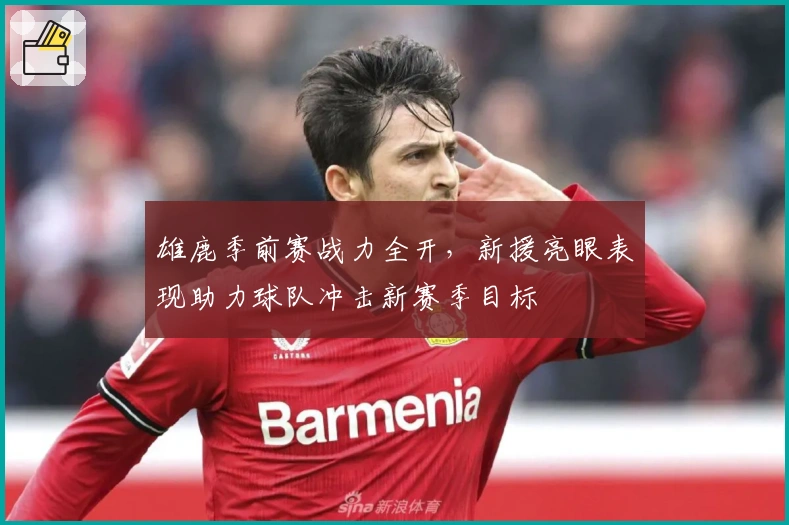 雄鹿季前赛战力全开,新援亮眼表现助力球队冲击新赛季目标