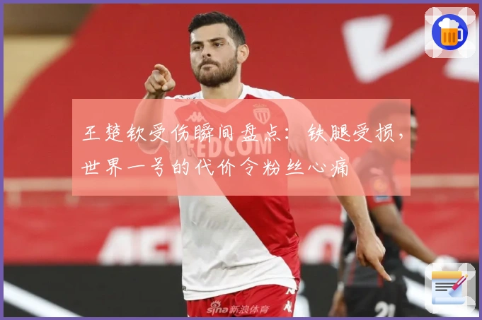 王楚钦受伤瞬间盘点：铁腿受损，世界一号的代价令粉丝心痛