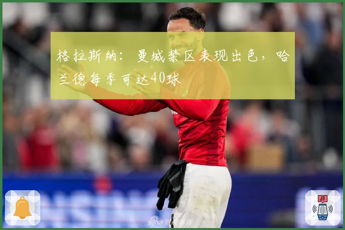 格拉斯纳：曼城禁区表现出色，哈兰德每季可达40球