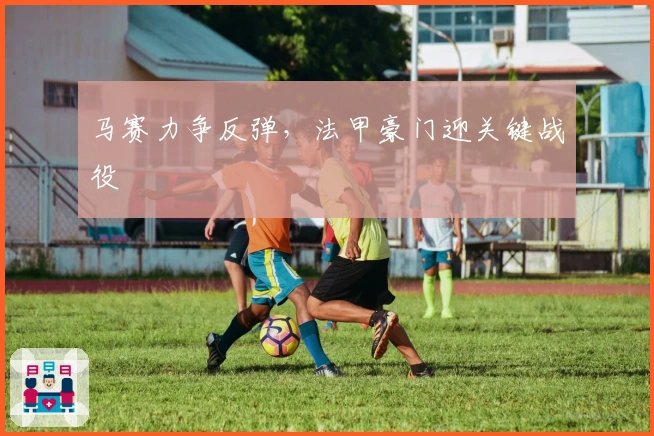 马赛力争反弹,法甲豪门迎关键战役