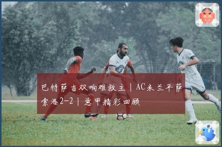 巴特萨吉双响难救主丨AC米兰平萨索洛2-2丨意甲精彩回顾