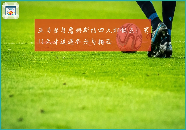 亚马尔与詹姆斯的四大相似点，寒门天才追逐乔丹与梅西