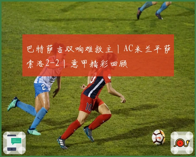 巴特萨吉双响难救主丨AC米兰平萨索洛2-2丨意甲精彩回顾