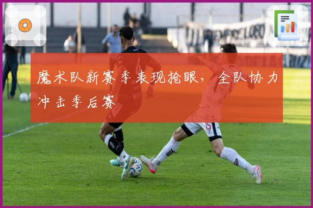 魔术队新赛季表现抢眼，全队协力冲击季后赛