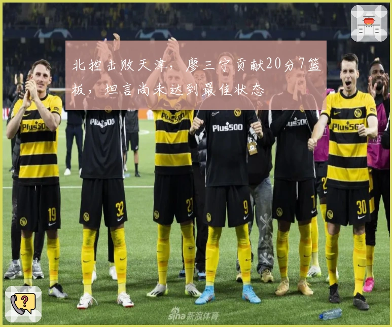 北控击败天津，廖三宁贡献20分7篮板，坦言尚未达到最佳状态